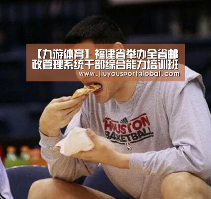 【九游体育】福建省举办全省邮政管理系统干部综合能力培训班(图2) 九游体育