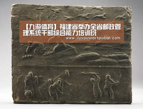 【九游体育】福建省举办全省邮政管理系统干部综合能力培训班(图3) 九游体育官网